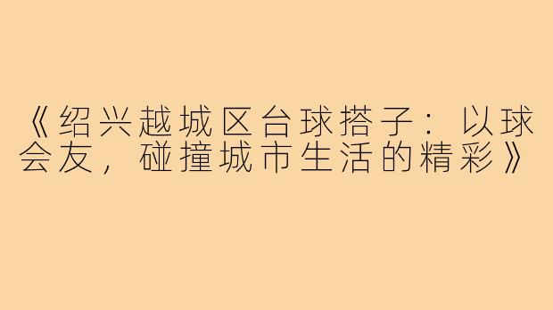 《绍兴越城区台球搭子：以球会友，碰撞城市生活的精彩》