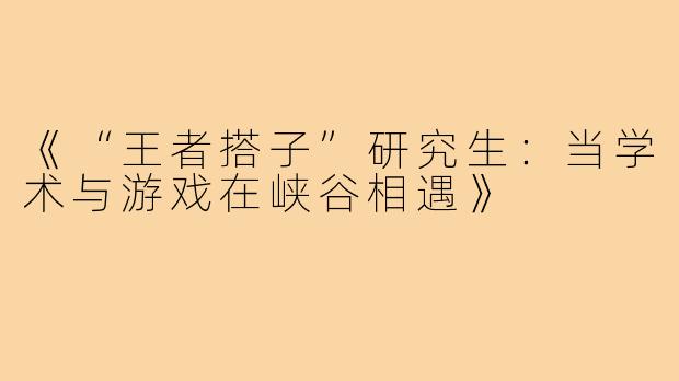 《“王者搭子”研究生：当学术与游戏在峡谷相遇》