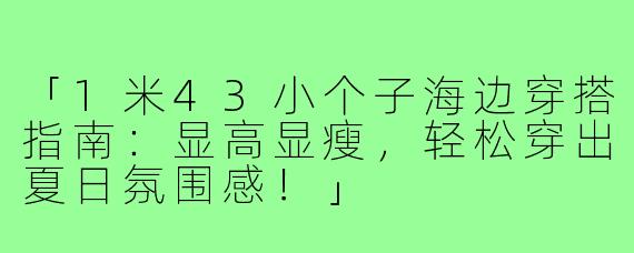 「1米43小个子海边穿搭指南：显高显瘦，轻松穿出夏日氛围感！」