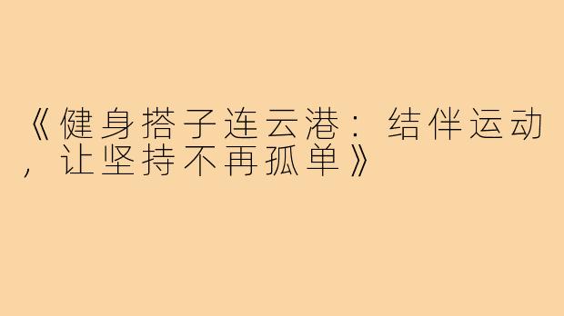 《健身搭子连云港：结伴运动，让坚持不再孤单》
