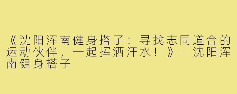 《沈阳浑南健身搭子：寻找志同道合的运动伙伴，一起挥洒汗水！》-沈阳浑南健身搭子