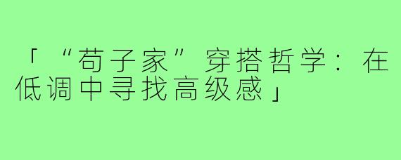 「“苟子家”穿搭哲学：在低调中寻找高级感」