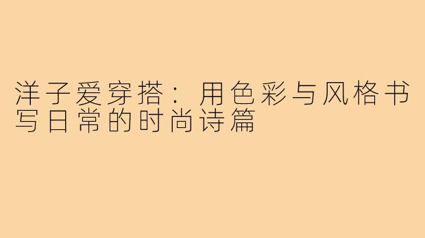 洋子爱穿搭：用色彩与风格书写日常的时尚诗篇