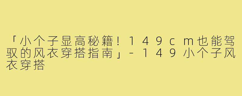 「小个子显高秘籍！149cm也能驾驭的风衣穿搭指南」-149小个子风衣穿搭