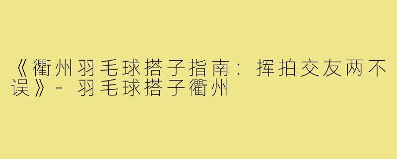 《衢州羽毛球搭子指南:挥拍交友两不误》-羽毛球搭子衢州