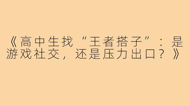 《高中生找“王者搭子”：是游戏社交，还是压力出口？》