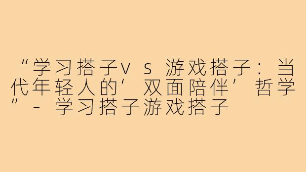 “学习搭子vs游戏搭子：当代年轻人的‘双面陪伴’哲学”-学习搭子游戏搭子