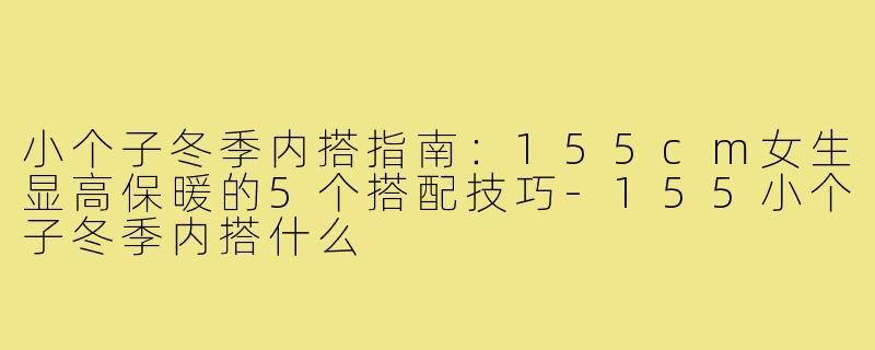 小个子冬季内搭指南:155cm女生显高保暖的5个搭配技巧-155小个子冬季内搭什么