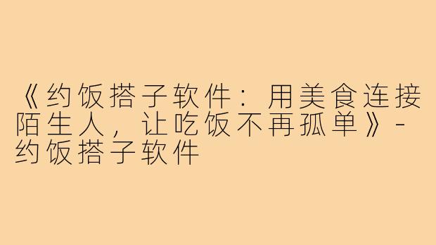 《约饭搭子软件:用美食连接陌生人,让吃饭不再孤单》-约饭搭子软件