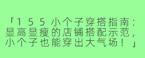 「155小个子穿搭指南：显高显瘦的店铺搭配示范，小个子也能穿出大气场！」