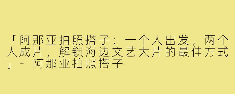 「阿那亚拍照搭子：一个人出发，两个人成片，解锁海边文艺大片的最佳方式」-阿那亚拍照搭子