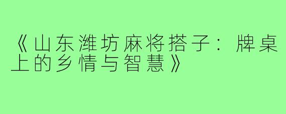 《山东潍坊麻将搭子:牌桌上的乡情与智慧》