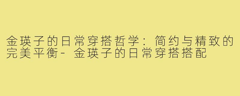金瑛子的日常穿搭哲学：简约与精致的完美平衡-金瑛子的日常穿搭搭配
