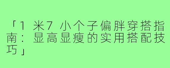 「1米7小个子偏胖穿搭指南：显高显瘦的实用搭配技巧」
