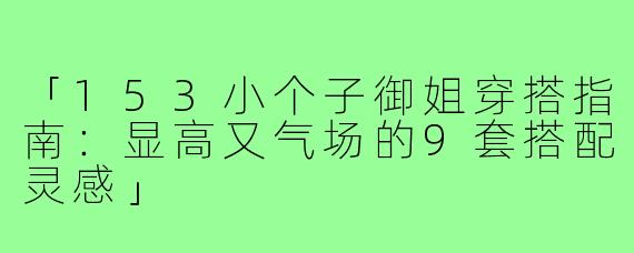 「153小个子御姐穿搭指南:显高又气场的9套搭配灵感」