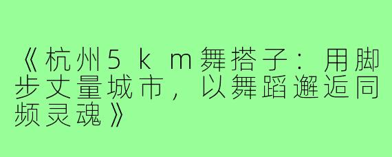 《杭州5km舞搭子：用脚步丈量城市，以舞蹈邂逅同频灵魂》