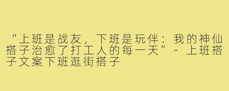 “上班是战友,下班是玩伴:我的神仙搭子治愈了打工人的每一天”-上班搭子文案下班逛街搭子