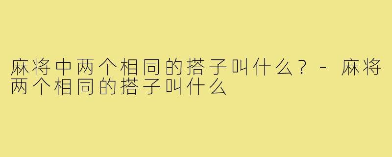 麻将中两个相同的搭子叫什么?-麻将两个相同的搭子叫什么