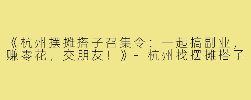 《杭州摆摊搭子召集令：一起搞副业，赚零花，交朋友！》-杭州找摆摊搭子