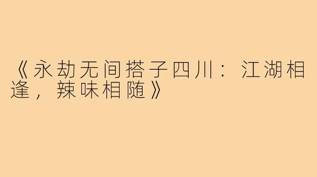 《永劫无间搭子四川:江湖相逢,辣味相随》