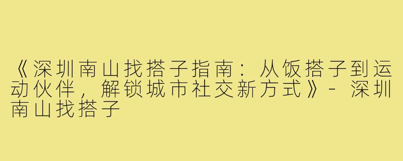 《深圳南山找搭子指南：从饭搭子到运动伙伴，解锁城市社交新方式》-深圳南山找搭子