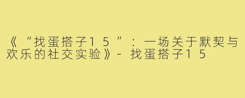 《“找蛋搭子15”:一场关于默契与欢乐的社交实验》-找蛋搭子15