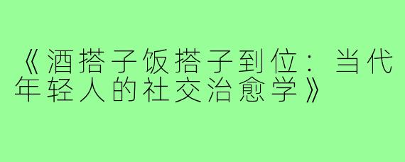 《酒搭子饭搭子到位:当代年轻人的社交治愈学》