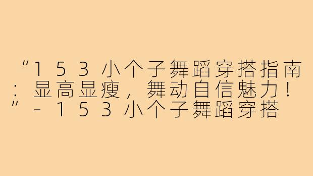 “153小个子舞蹈穿搭指南：显高显瘦，舞动自信魅力！”-153小个子舞蹈穿搭