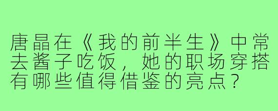 唐晶在《我的前半生》中常去酱子吃饭,她的职场穿搭有哪些值得借鉴的亮点?