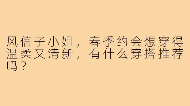风信子小姐，春季约会想穿得温柔又清新，有什么穿搭推荐吗？