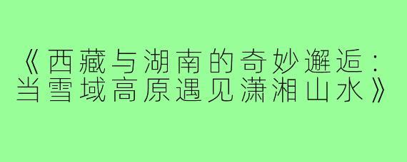《西藏与湖南的奇妙邂逅：当雪域高原遇见潇湘山水》