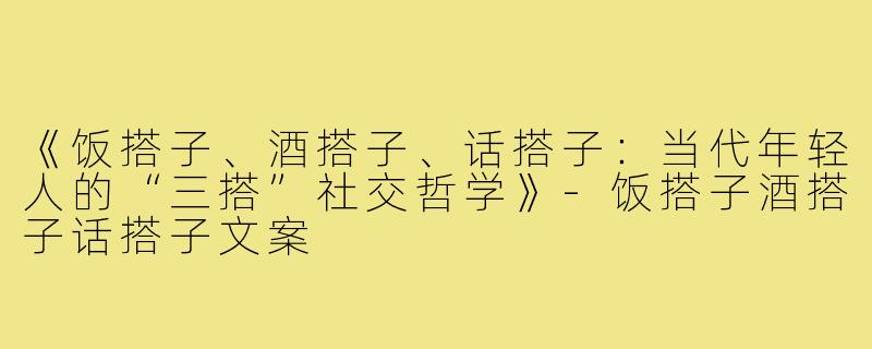 《饭搭子、酒搭子、话搭子：当代年轻人的“三搭”社交哲学》-饭搭子酒搭子话搭子文案