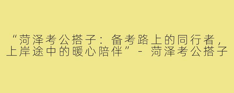 “菏泽考公搭子：备考路上的同行者，上岸途中的暖心陪伴”-菏泽考公搭子