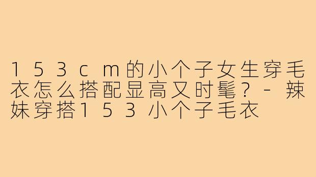 153cm的小个子女生穿毛衣怎么搭配显高又时髦?-辣妹穿搭153小个子毛衣