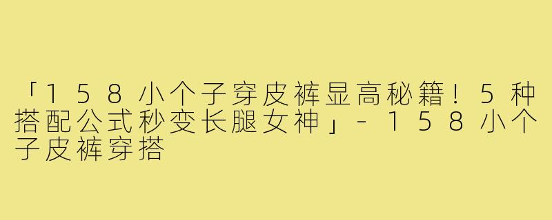 「158小个子穿皮裤显高秘籍！5种搭配公式秒变长腿女神」-158小个子皮裤穿搭