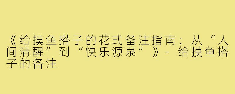 《给摸鱼搭子的花式备注指南：从“人间清醒”到“快乐源泉”》-给摸鱼搭子的备注