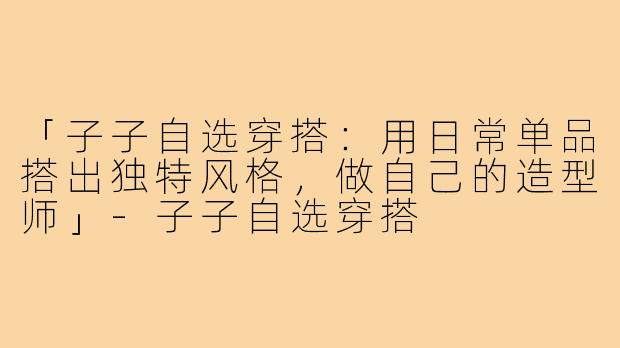「子子自选穿搭：用日常单品搭出独特风格，做自己的造型师」-子子自选穿搭