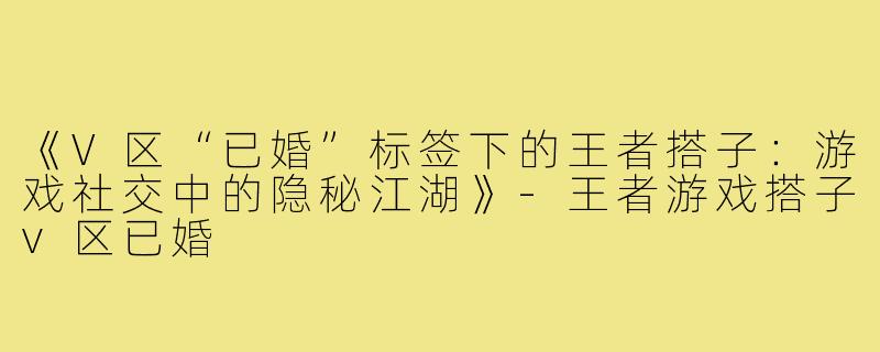 《V区“已婚”标签下的王者搭子：游戏社交中的隐秘江湖》-王者游戏搭子v区已婚