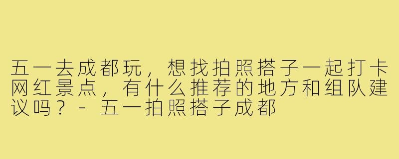 五一去成都玩,想找拍照搭子一起打卡网红景点,有什么推荐的地方和组队建议吗?-五一拍照搭子成都