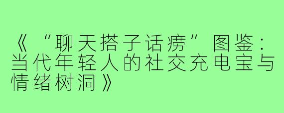 《“聊天搭子话痨”图鉴：当代年轻人的社交充电宝与情绪树洞》
