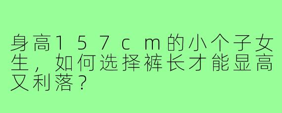 身高157cm的小个子女生,如何选择裤长才能显高又利落?