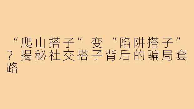 “爬山搭子”变“陷阱搭子”？揭秘社交搭子背后的骗局套路