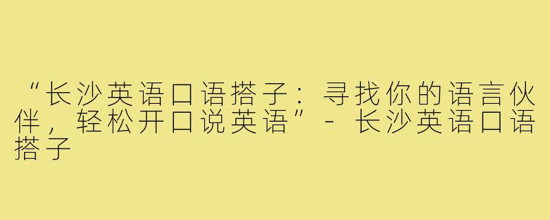 “长沙英语口语搭子:寻找你的语言伙伴,轻松开口说英语”-长沙英语口语搭子