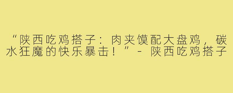 “陕西吃鸡搭子：肉夹馍配大盘鸡，碳水狂魔的快乐暴击！”-陕西吃鸡搭子