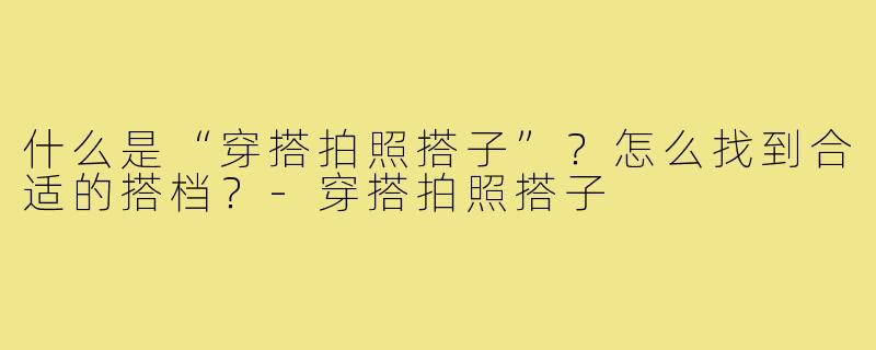 什么是“穿搭拍照搭子”?怎么找到合适的搭档?-穿搭拍照搭子