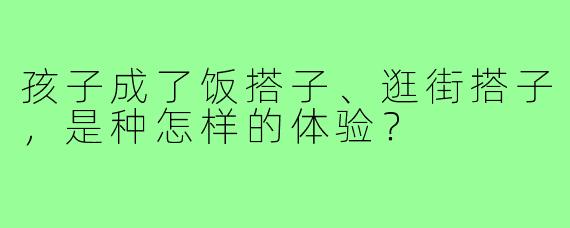 孩子成了饭搭子、逛街搭子，是种怎样的体验？