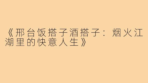 《邢台饭搭子酒搭子:烟火江湖里的快意人生》