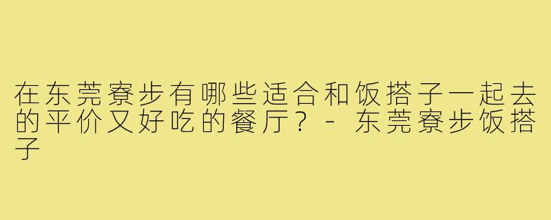 在东莞寮步有哪些适合和饭搭子一起去的平价又好吃的餐厅?-东莞寮步饭搭子