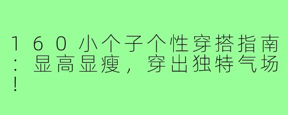 160小个子个性穿搭指南：显高显瘦，穿出独特气场！