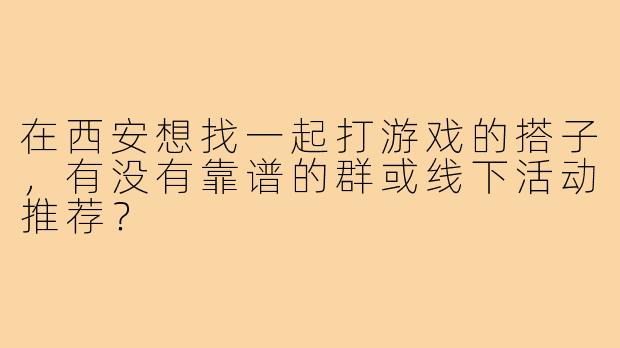 在西安想找一起打游戏的搭子,有没有靠谱的群或线下活动推荐?